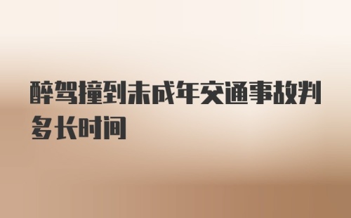 醉驾撞到未成年交通事故判多长时间