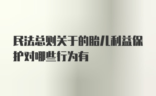 民法总则关于的胎儿利益保护对哪些行为有