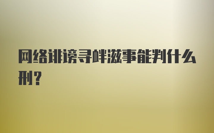 网络诽谤寻衅滋事能判什么刑？