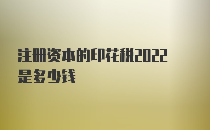 注册资本的印花税2022是多少钱