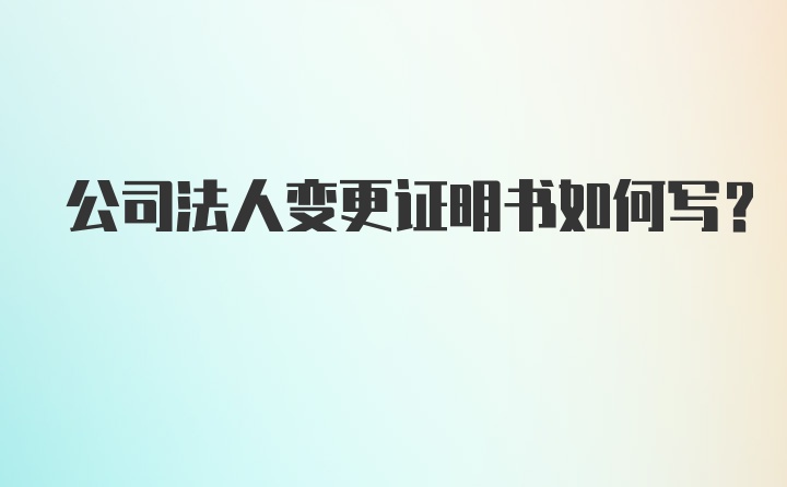 公司法人变更证明书如何写？