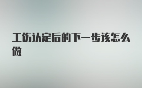 工伤认定后的下一步该怎么做