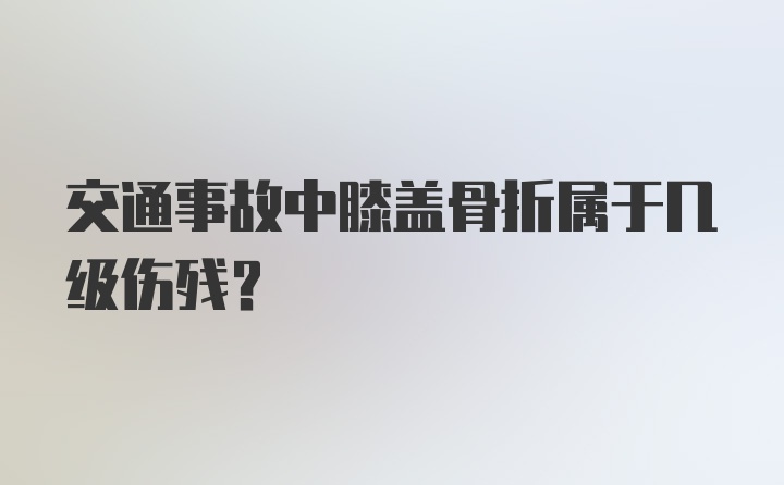 交通事故中膝盖骨折属于几级伤残？