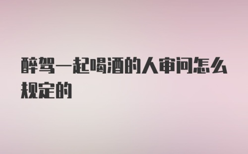 醉驾一起喝酒的人审问怎么规定的