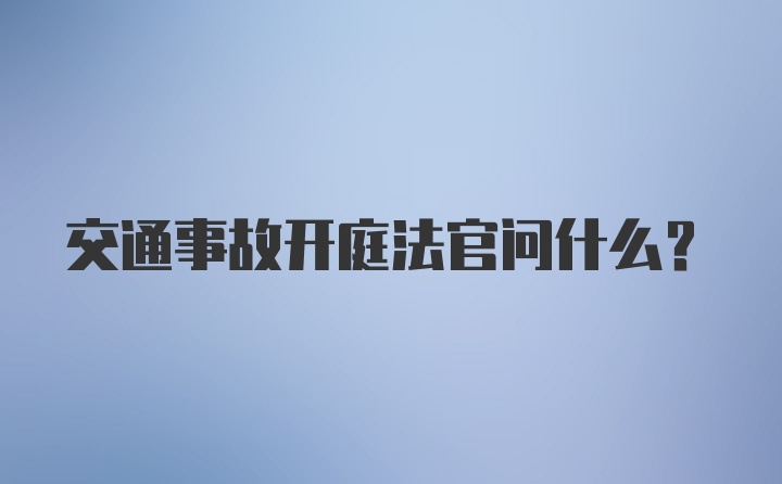 交通事故开庭法官问什么？