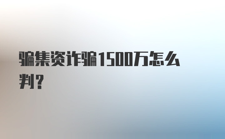 骗集资诈骗1500万怎么判?