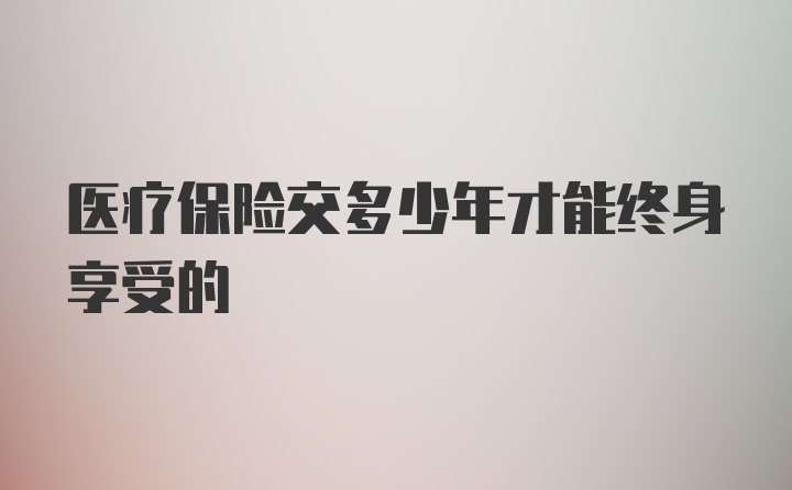 医疗保险交多少年才能终身享受的