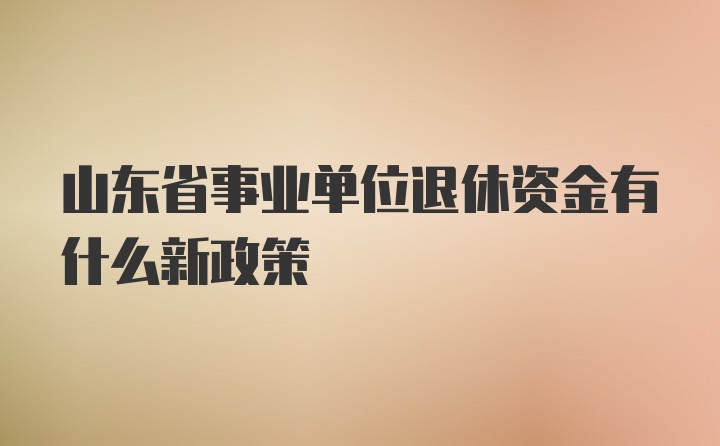 山东省事业单位退休资金有什么新政策