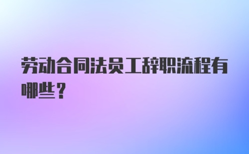 劳动合同法员工辞职流程有哪些？