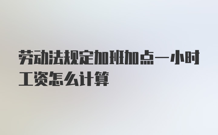 劳动法规定加班加点一小时工资怎么计算