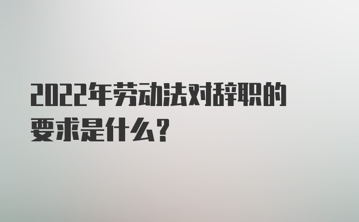 2022年劳动法对辞职的要求是什么？