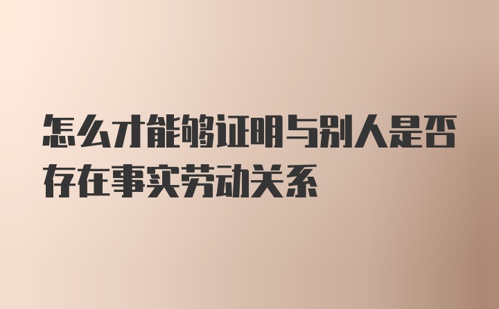 怎么才能够证明与别人是否存在事实劳动关系