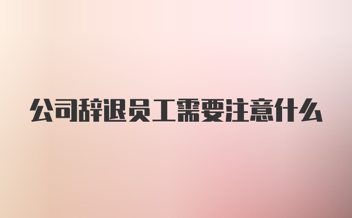 公司辞退员工需要注意什么