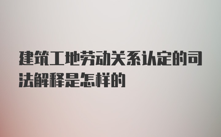 建筑工地劳动关系认定的司法解释是怎样的