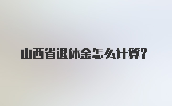 山西省退休金怎么计算？