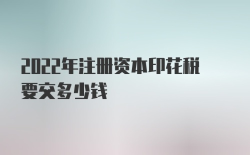 2022年注册资本印花税要交多少钱