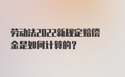 劳动法2022新规定赔偿金是如何计算的？