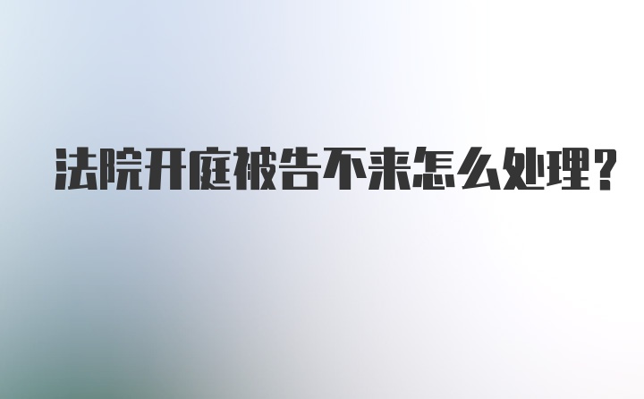 法院开庭被告不来怎么处理？