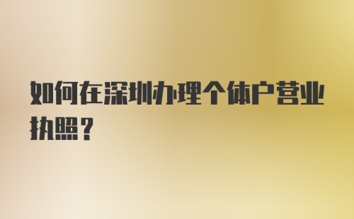 如何在深圳办理个体户营业执照？