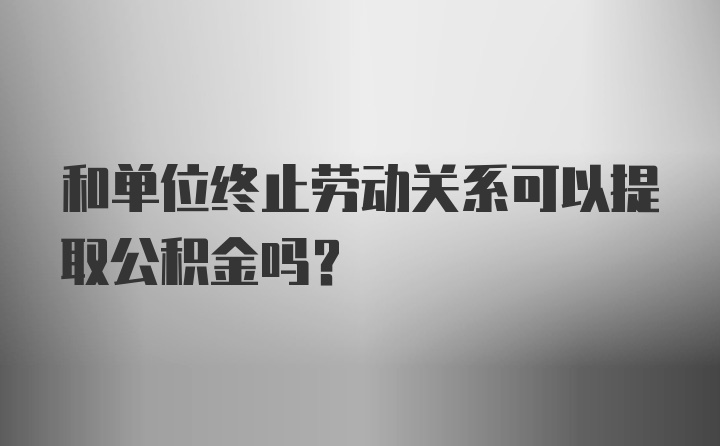 和单位终止劳动关系可以提取公积金吗？