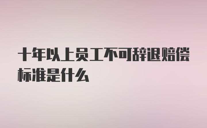 十年以上员工不可辞退赔偿标准是什么