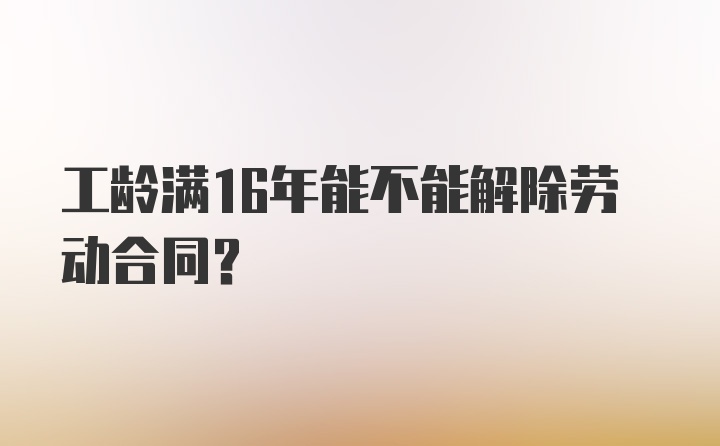 工龄满16年能不能解除劳动合同?