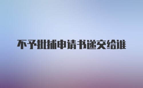 不予批捕申请书递交给谁