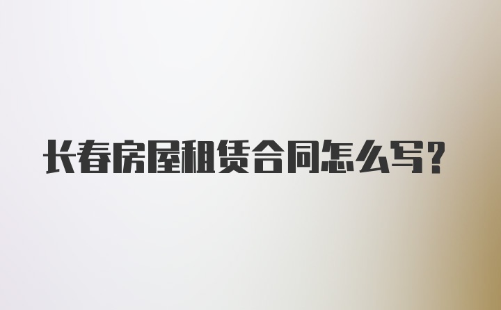 长春房屋租赁合同怎么写？