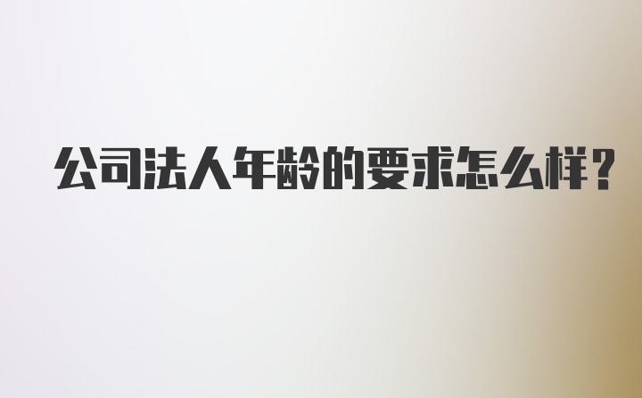 公司法人年龄的要求怎么样?