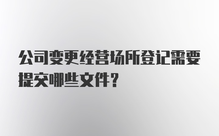 公司变更经营场所登记需要提交哪些文件？