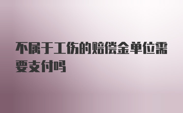 不属于工伤的赔偿金单位需要支付吗