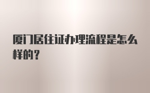 厦门居住证办理流程是怎么样的？