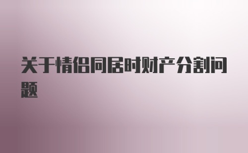 关于情侣同居时财产分割问题