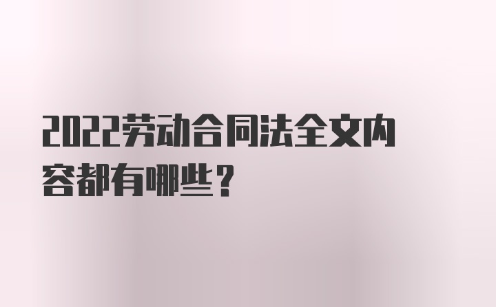 2022劳动合同法全文内容都有哪些？