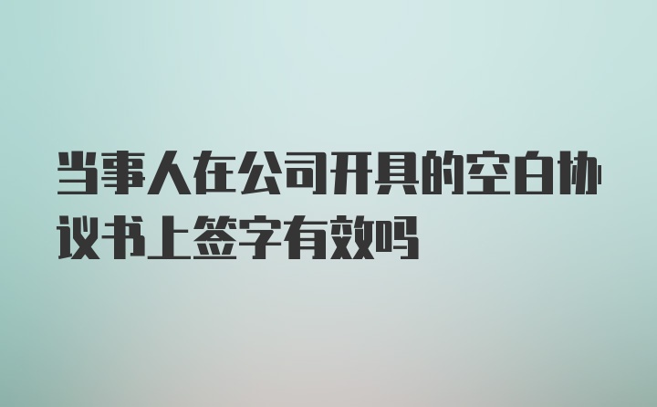 当事人在公司开具的空白协议书上签字有效吗