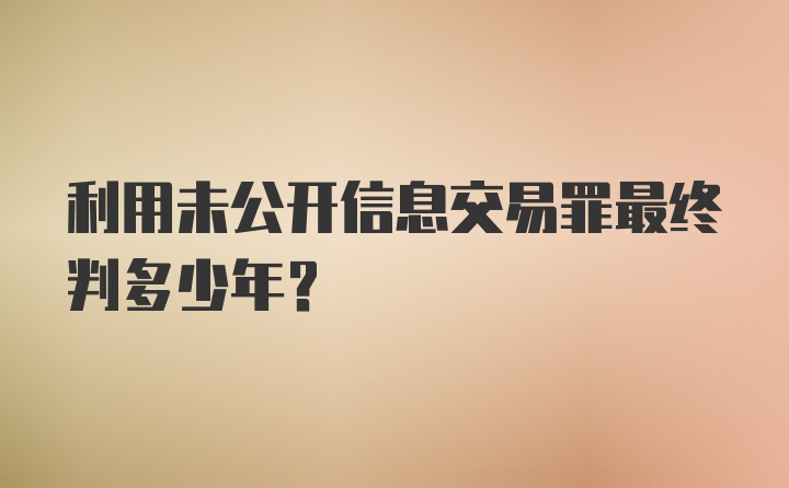 利用未公开信息交易罪最终判多少年？