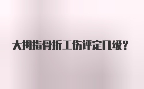 大拇指骨折工伤评定几级？