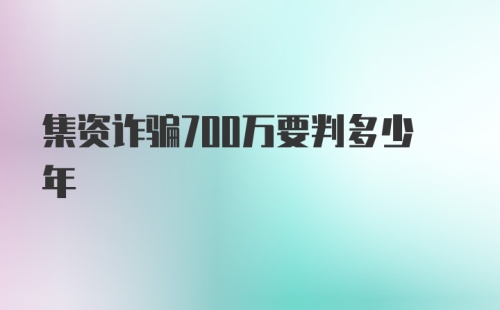 集资诈骗700万要判多少年