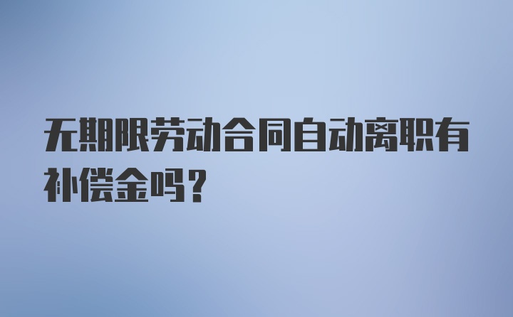 无期限劳动合同自动离职有补偿金吗?