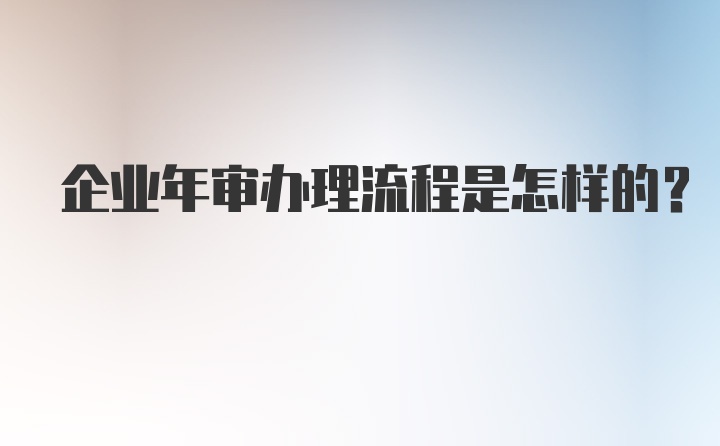 企业年审办理流程是怎样的？