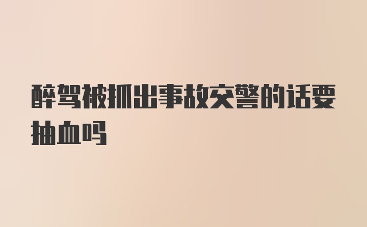 醉驾被抓出事故交警的话要抽血吗