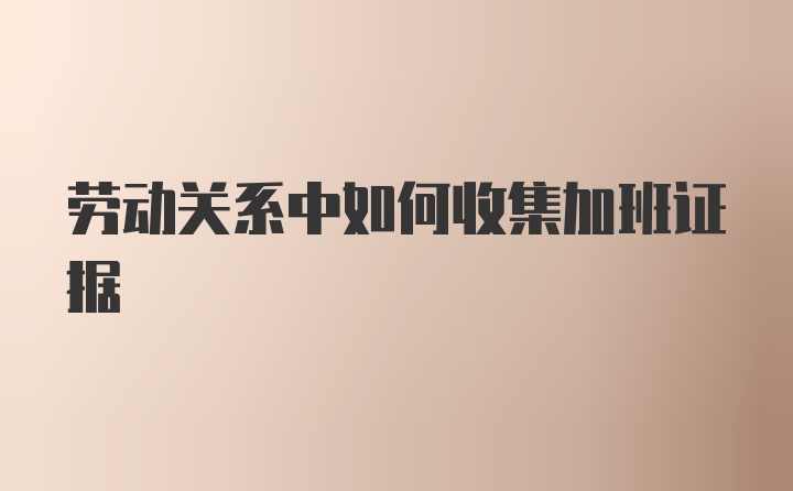 劳动关系中如何收集加班证据