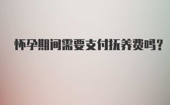 怀孕期间需要支付抚养费吗？