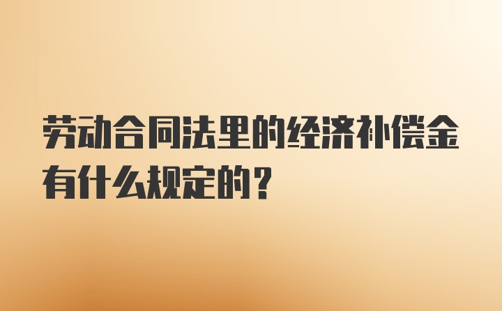 劳动合同法里的经济补偿金有什么规定的？