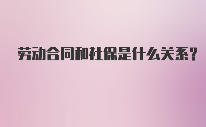 劳动合同和社保是什么关系?