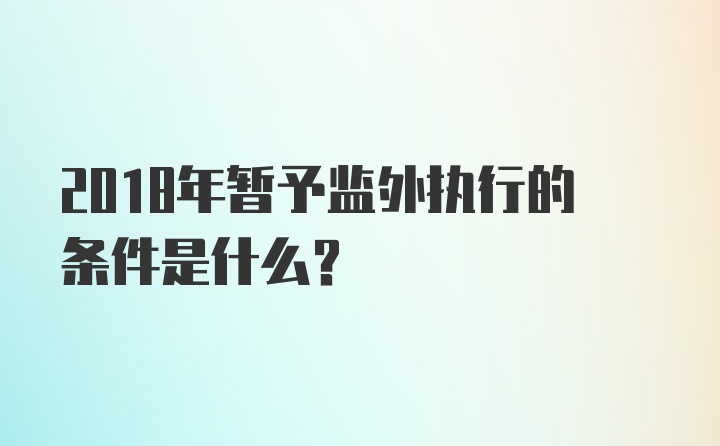 2018年暂予监外执行的条件是什么？