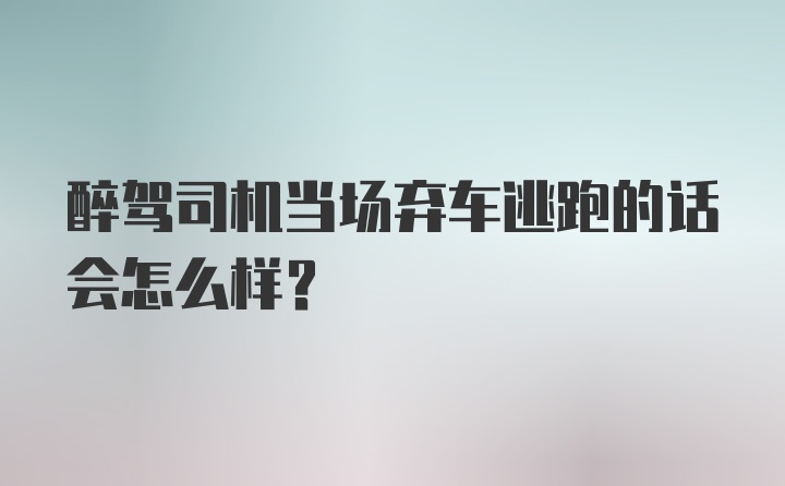 醉驾司机当场弃车逃跑的话会怎么样？