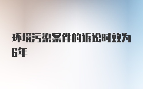 环境污染案件的诉讼时效为6年