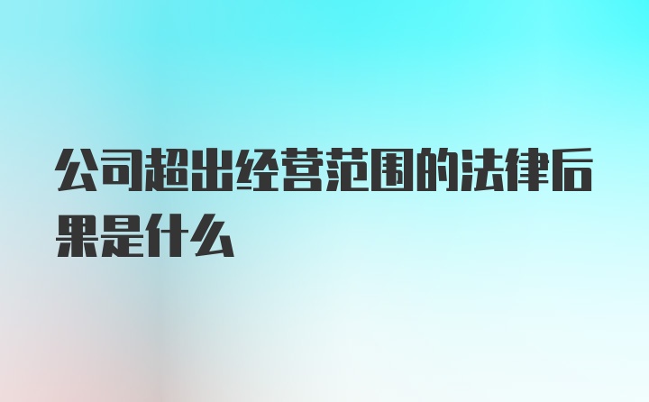 公司超出经营范围的法律后果是什么