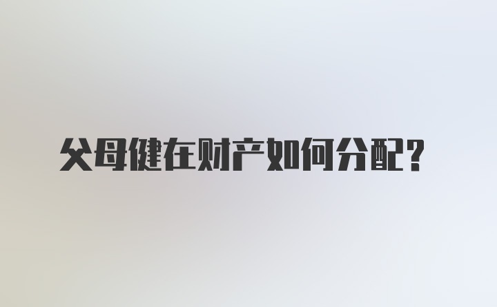 父母健在财产如何分配?